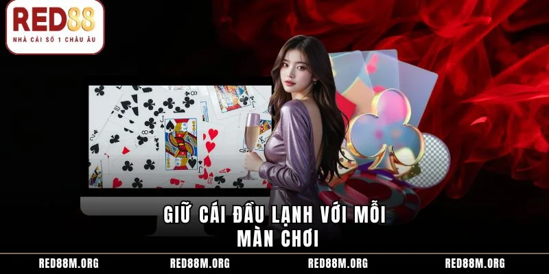 Giữ cái đầu lạnh với mỗi màn chơi